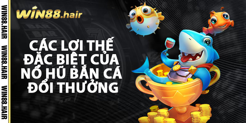 Các Lợi Thế Đặc Biệt Của Nổ Hũ Bắn Cá Đổi Thưởng